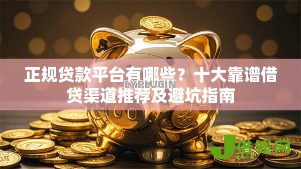 正规贷款平台有哪些？十大靠谱借贷渠道推荐及避坑指南