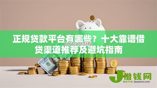 正规贷款平台有哪些？十大靠谱借贷渠道推荐及避坑指南