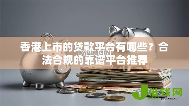 香港上市的贷款平台有哪些?合法合规的靠谱平台推荐 香港上市的贷款平台有哪些?合法合规的靠谱平台推荐