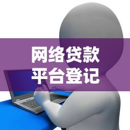网络贷款平台登记流程详解：合规运营与用户保障指南