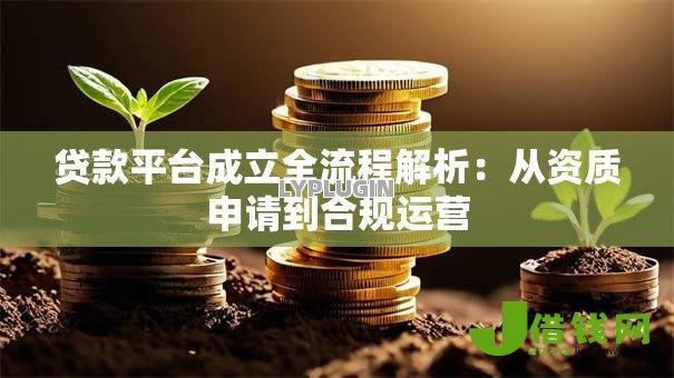 贷款平台成立全流程解析:从资质申请到合规运营 贷款平台成立全流程解析:从资质申请到合规运营