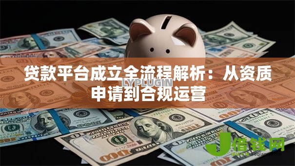 贷款平台成立全流程解析:从资质申请到合规运营 贷款平台成立全流程解析:从资质申请到合规运营