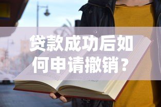 贷款成功后如何申请撤销?5个关键流程与避坑指南 贷款成功后如何申请撤销?5个关键流程与避坑指南