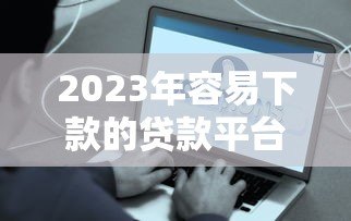 2023年容易下款的贷款平台推荐:快速到账、低息安全选择指南 2023年容易下款的贷款平台推荐:快速到账、低息安全选择指南