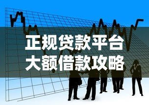 正规贷款平台大额借款攻略：低息高额全流程解析