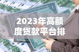 2023年高额度贷款平台排名：正规可靠，轻松解决资金需求