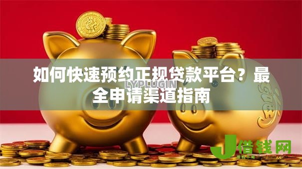 如何快速预约正规贷款平台?最全申请渠道指南 如何快速预约正规贷款平台?最全申请渠道指南