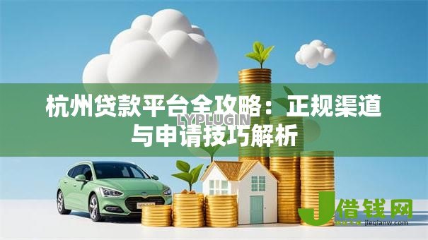 杭州贷款平台全攻略：正规渠道与申请技巧解析
