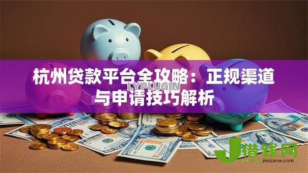 杭州贷款平台全攻略：正规渠道与申请技巧解析