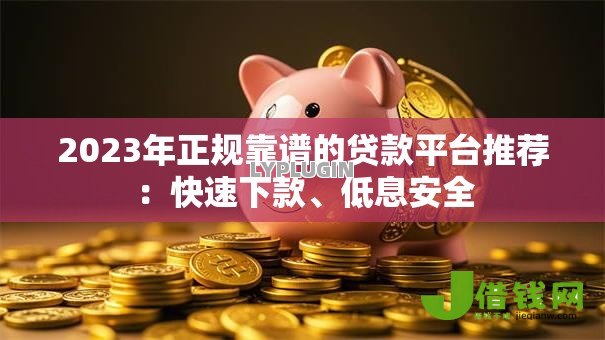 2023年正规靠谱的贷款平台推荐：快速下款、低息安全