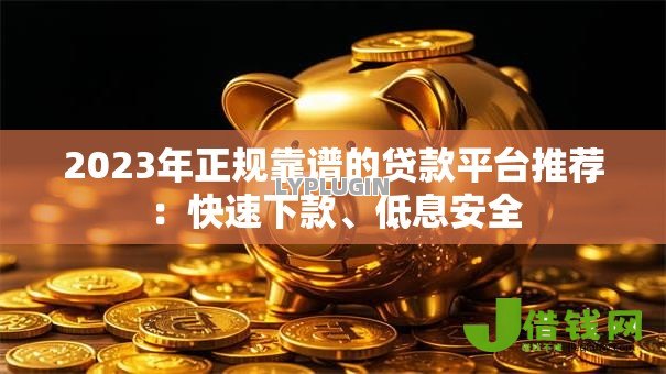 2023年正规靠谱的贷款平台推荐：快速下款、低息安全