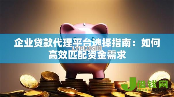 企业贷款代理平台选择指南:如何高效匹配资金需求 企业贷款代理平台选择指南:如何高效匹配资金需求