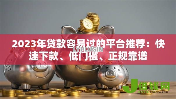 2023年贷款容易过的平台推荐:快速下款、低门槛、正规靠谱 2023年贷款容易过的平台推荐:快速下款、低门槛、正规靠谱