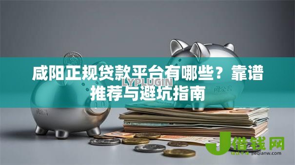 咸阳正规贷款平台有哪些?靠谱推荐与避坑指南 咸阳正规贷款平台有哪些?靠谱推荐与避坑指南