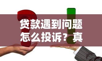 贷款遇到问题怎么投诉？真实维权指南教你正确操作