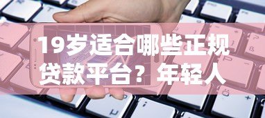 19岁适合哪些正规贷款平台？年轻人必看的低门槛借款指南