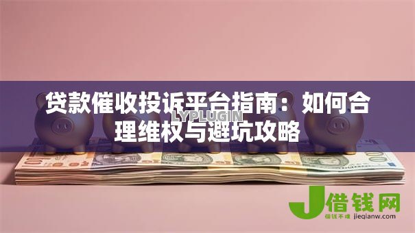 贷款催收投诉平台指南:如何合理维权与避坑攻略 贷款催收投诉平台指南:如何合理维权与避坑攻略