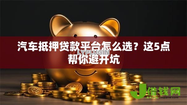 汽车抵押贷款平台怎么选？这5点帮你避开坑