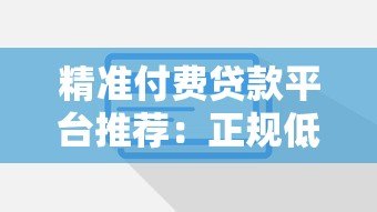 精准付费贷款平台推荐：正规低息、快速放款、灵活还款方案