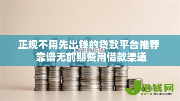 正规不用先出钱的贷款平台推荐 靠谱无前期费用借款渠道 正规不用先出钱的贷款平台推荐 靠谱无前期费用借款渠道