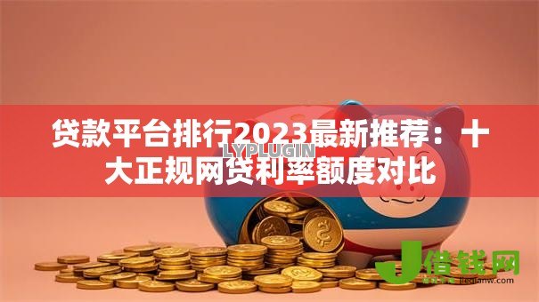 贷款平台排行2023最新推荐:十大正规网贷利率额度对比 贷款平台排行2023最新推荐:十大正规网贷利率额度对比