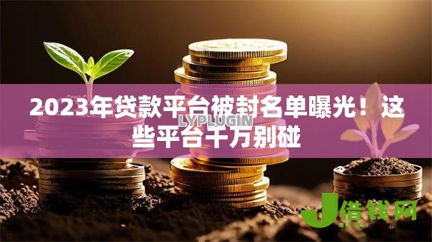2023年贷款平台被封名单曝光!这些平台千万别碰 2023年贷款平台被封名单曝光!这些平台千万别碰