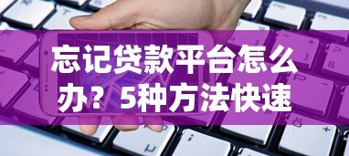 忘记贷款平台怎么办?5种方法快速找回借款记录 忘记贷款平台怎么办?5种方法快速找回借款记录