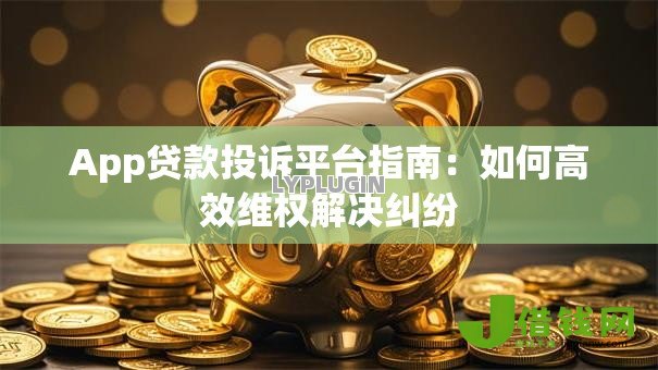 App贷款投诉平台指南:如何高效维权解决纠纷 App贷款投诉平台指南:如何高效维权解决纠纷