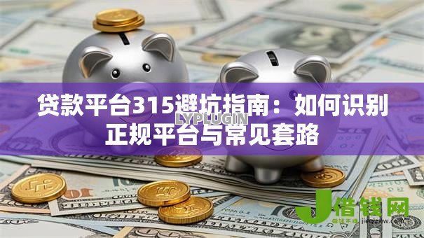 贷款平台315避坑指南:如何识别正规平台与常见套路 贷款平台315避坑指南:如何识别正规平台与常见套路