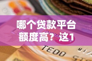 哪个贷款平台额度高?这10家机构最高可借100万 哪个贷款平台额度高?这10家机构最高可借100万
