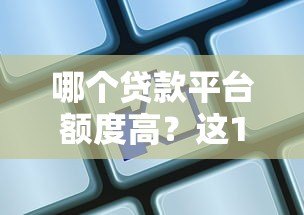 哪个贷款平台额度高?这10家机构最高可借100万 哪个贷款平台额度高?这10家机构最高可借100万