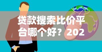 贷款搜索比价平台哪个好?2023年省钱省时攻略 贷款搜索比价平台哪个好?2023年省钱省时攻略