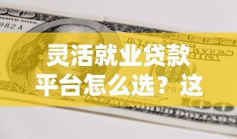 灵活就业贷款平台怎么选?这些正规渠道助你解决资金难题 灵活就业贷款平台怎么选?这些正规渠道助你解决资金难题