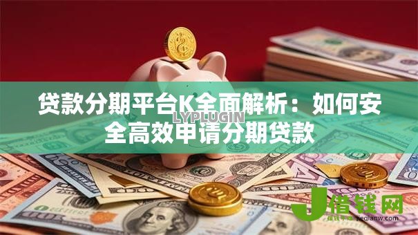 贷款分期平台K全面解析：如何安全高效申请分期贷款