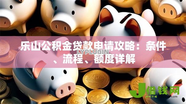 乐山公积金贷款申请攻略:条件、流程、额度详解 乐山公积金贷款申请攻略:条件、流程、额度详解