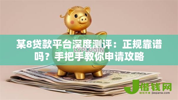 某8贷款平台深度测评:正规靠谱吗?手把手教你申请攻略 某8贷款平台深度测评:正规靠谱吗?手把手教你申请攻略