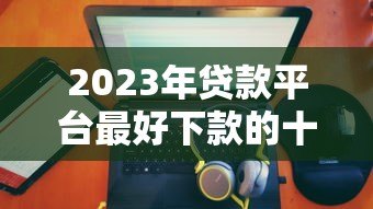 2023年贷款平台最好下款的十大推荐,快速到账无压力 2023年贷款平台最好下款的十大推荐,快速到账无压力