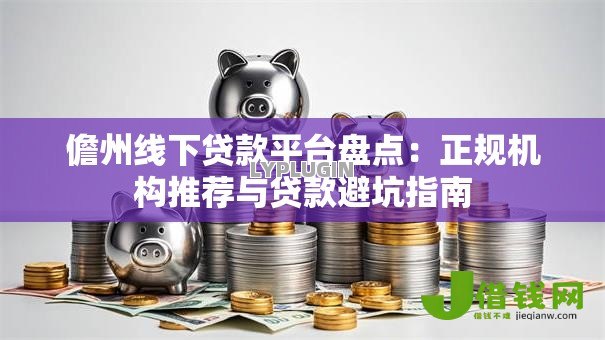 儋州线下贷款平台盘点:正规机构推荐与贷款避坑指南 儋州线下贷款平台盘点:正规机构推荐与贷款避坑指南