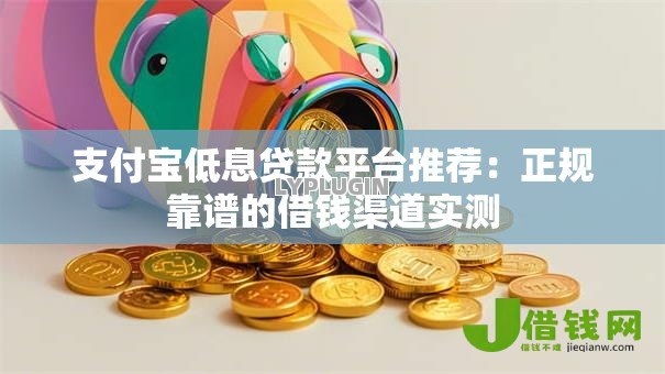 支付宝低息贷款平台推荐：正规靠谱的借钱渠道实测