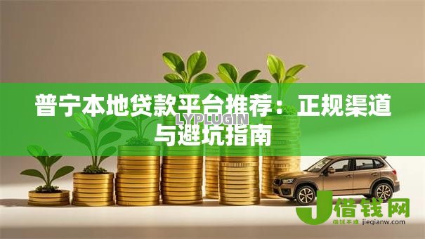 普宁本地贷款平台推荐:正规渠道与避坑指南 普宁本地贷款平台推荐:正规渠道与避坑指南