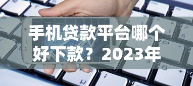 手机贷款平台哪个好下款？2023年最容易通过的正规渠道推荐
