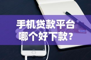 手机贷款平台哪个好下款？2023年最容易通过的正规渠道推荐