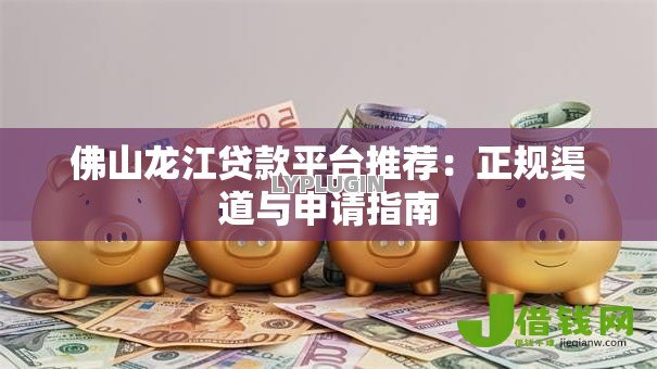 佛山龙江贷款平台推荐：正规渠道与申请指南