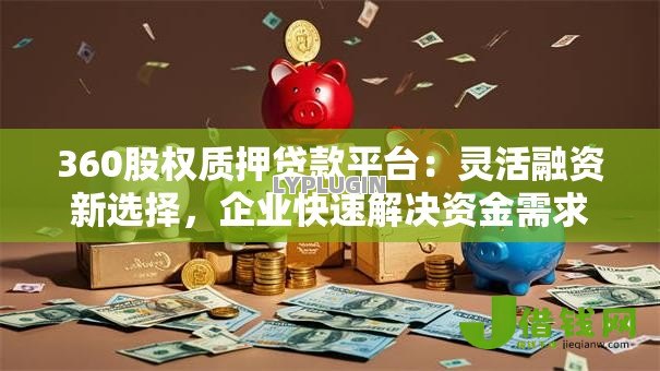 360股权质押贷款平台:灵活融资新选择,企业快速解决资金需求 360股权质押贷款平台:灵活融资新选择,企业快速解决资金需求