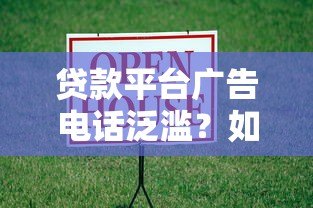 贷款平台广告电话泛滥？如何应对与选择靠谱渠道