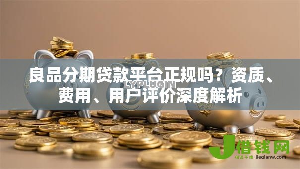 良品分期贷款平台正规吗?资质、费用、用户评价深度解析 良品分期贷款平台正规吗?资质、费用、用户评价深度解析