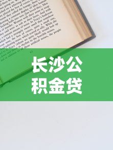 长沙公积金贷款条件、流程及平台申请全指南 长沙公积金贷款条件、流程及平台申请全指南