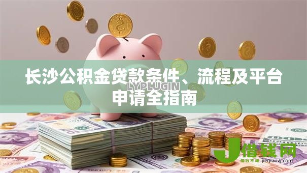 长沙公积金贷款条件、流程及平台申请全指南 长沙公积金贷款条件、流程及平台申请全指南
