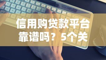 信用购贷款平台靠谱吗?5个关键点帮你避坑 信用购贷款平台靠谱吗?5个关键点帮你避坑