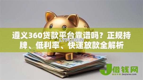 遵义360贷款平台靠谱吗？正规持牌、低利率、快速放款全解析